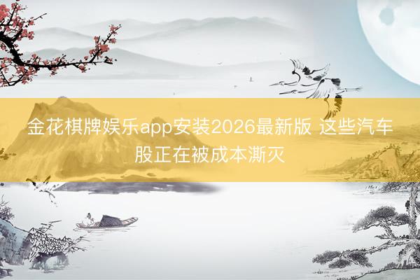 金花棋牌娱乐app安装2026最新版 这些汽车股正在被成本澌灭