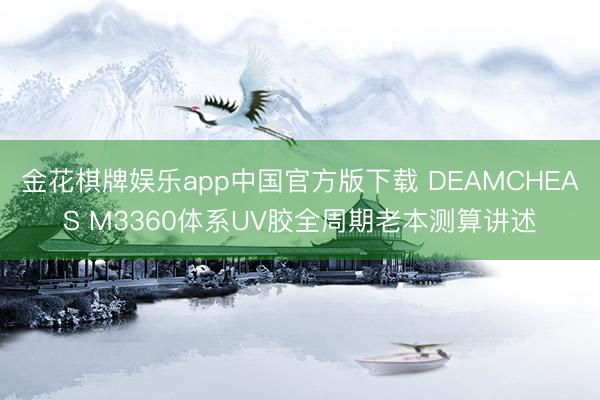 金花棋牌娱乐app中国官方版下载 DEAMCHEAS M3360体系UV胶全周期老本测算讲述
