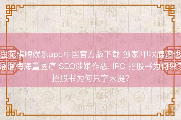 金花棋牌娱乐app中国官方版下载 独家|甲状腺癌也能吃? 溜溜梅海量医疗 SEO涉嫌作恶， IPO 招股书为何只字未提?