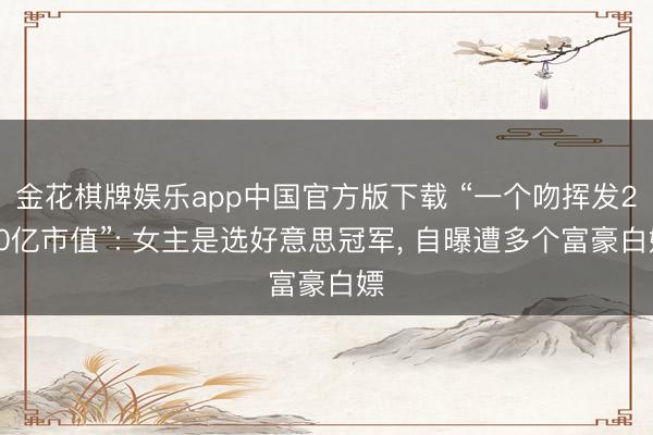 金花棋牌娱乐app中国官方版下载 “一个吻挥发200亿市值”: 女主是选好意思冠军， 自曝遭多个富豪白嫖