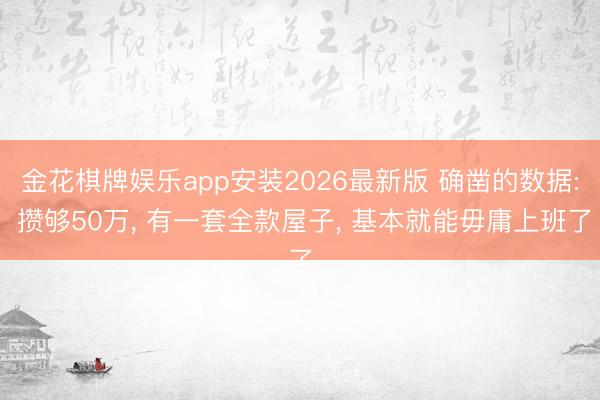 金花棋牌娱乐app安装2026最新版 确凿的数据: 攒够50万， 有一套全款屋子， 基本就能毋庸上班了