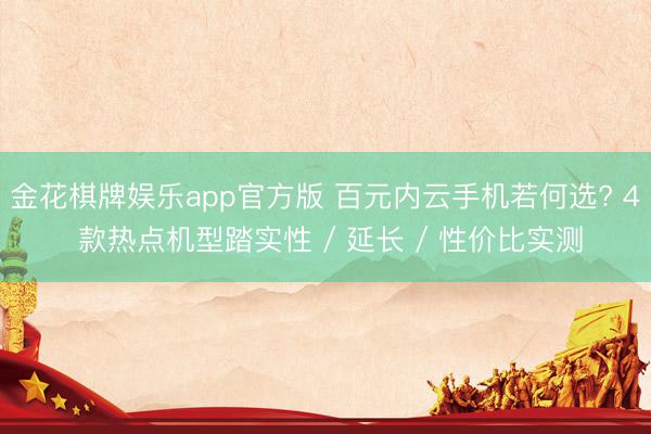 金花棋牌娱乐app官方版 百元内云手机若何选? 4 款热点机型踏实性 / 延长 / 性价比实测
