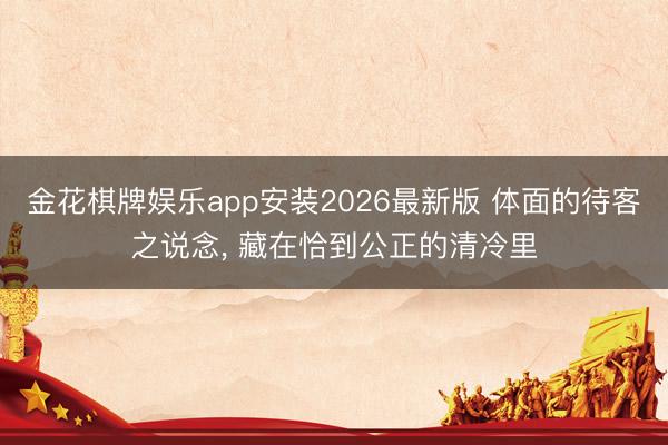 金花棋牌娱乐app安装2026最新版 体面的待客之说念， 藏在恰到公正的清冷里
