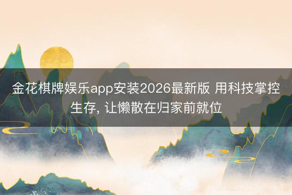 金花棋牌娱乐app安装2026最新版 用科技掌控生存， 让懒散在归家前就位