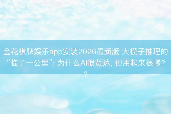 金花棋牌娱乐app安装2026最新版 大模子推理的“临了一公里”: 为什么AI很贤达， 但用起来很慢?