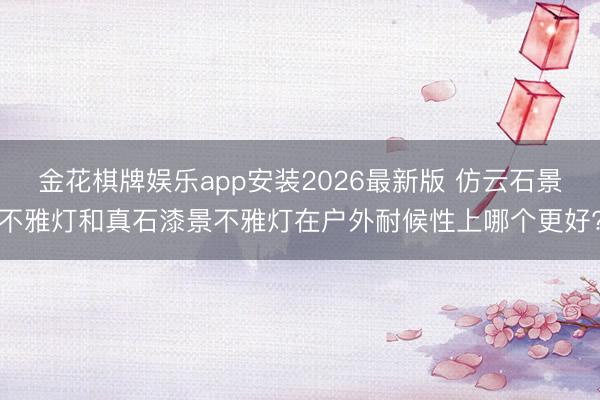 金花棋牌娱乐app安装2026最新版 仿云石景不雅灯和真石漆景不雅灯在户外耐候性上哪个更好?