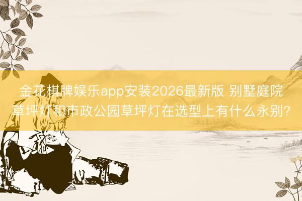 金花棋牌娱乐app安装2026最新版 别墅庭院草坪灯和市政公园草坪灯在选型上有什么永别?