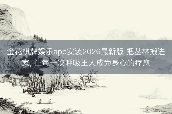 金花棋牌娱乐app安装2026最新版 把丛林搬进家， 让每一次呼吸王人成为身心的疗愈