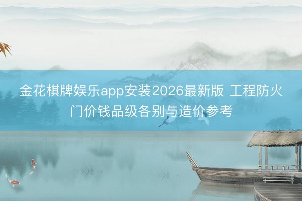 金花棋牌娱乐app安装2026最新版 工程防火门价钱品级各别与造价参考