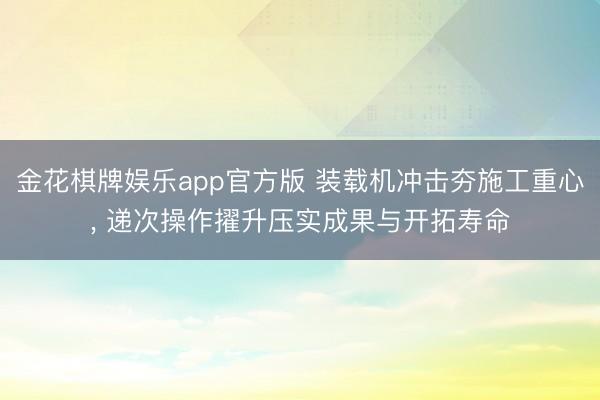 金花棋牌娱乐app官方版 装载机冲击夯施工重心， 递次操作擢升压实成果与开拓寿命