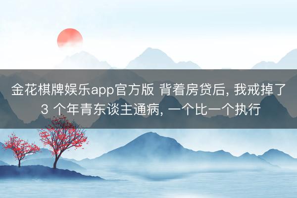 金花棋牌娱乐app官方版 背着房贷后， 我戒掉了 3 个年青东谈主通病， 一个比一个执行
