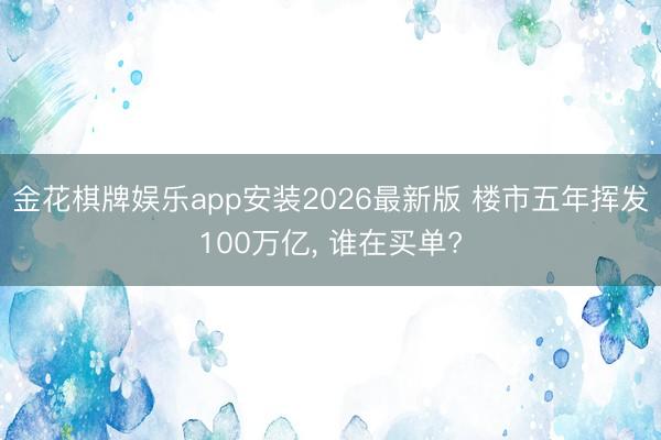 金花棋牌娱乐app安装2026最新版 楼市五年挥发100万亿， 谁在买单?