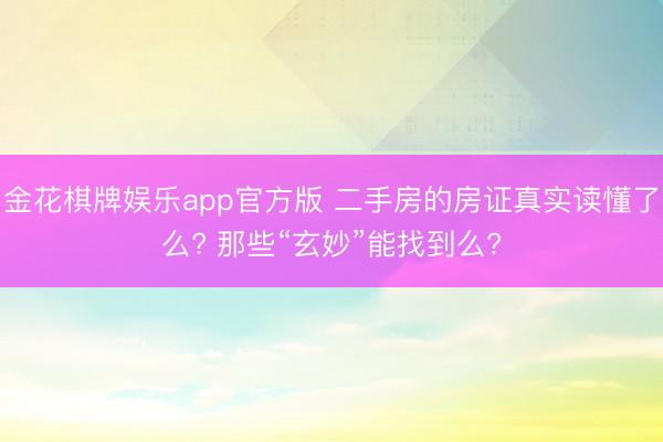 金花棋牌娱乐app官方版 二手房的房证真实读懂了么? 那些“玄妙”能找到么?