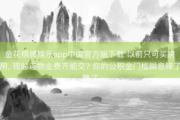 金花棋牌娱乐app中国官方版下载 以前只可买房用， 现时连物业费齐能交? 你的公积金门槛瞬息降了