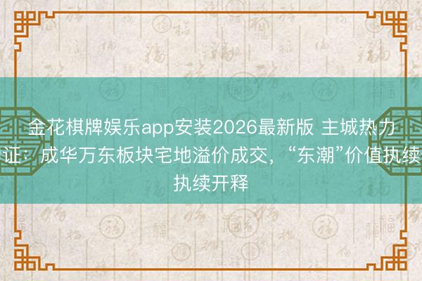 金花棋牌娱乐app安装2026最新版 主城热力再印证：成华万东板块宅地溢价成交，“东潮”价值执续开释