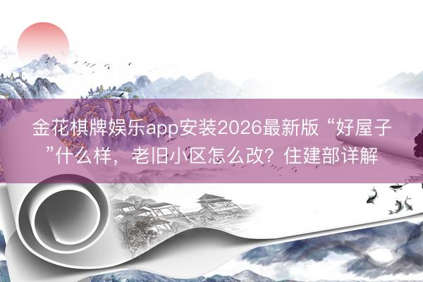 金花棋牌娱乐app安装2026最新版 “好屋子”什么样，老旧小区怎么改？住建部详解
