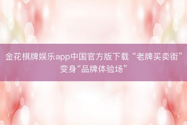 金花棋牌娱乐app中国官方版下载 “老牌买卖街”变身“品牌体验场”