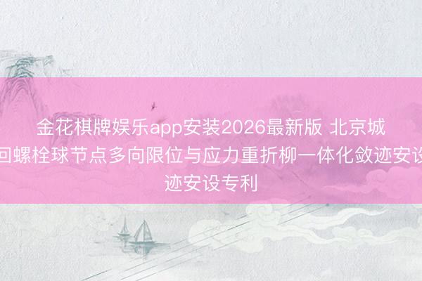 金花棋牌娱乐app安装2026最新版 北京城建得回螺栓球节点
