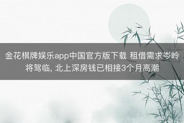 金花棋牌娱乐app中国官方版下载 租借需求岑岭将驾临， 北上深房钱已相接3个月高潮