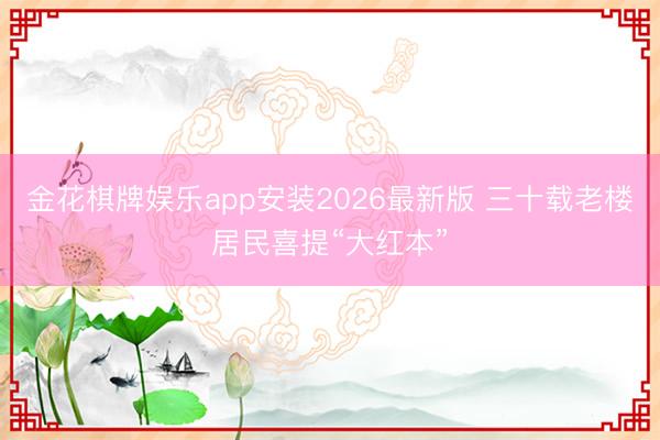 金花棋牌娱乐app安装2026最新版 三十载老楼居民喜提“大红本”