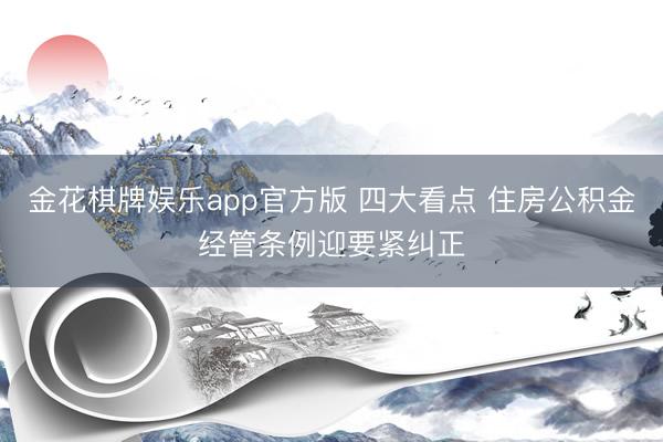 金花棋牌娱乐app官方版 四大看点 住房公积金经管条例迎要紧纠正