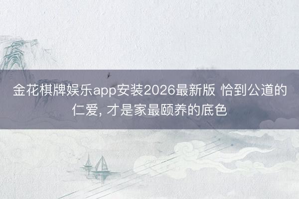 金花棋牌娱乐app安装2026最新版 恰到公道的仁爱， 才是家最颐养的底色