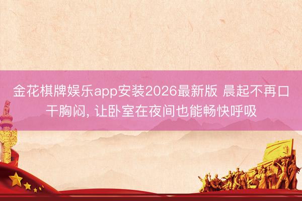 金花棋牌娱乐app安装2026最新版 晨起不再口干胸闷， 让卧室在夜间也能畅快呼吸