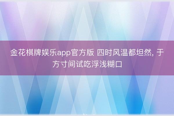 金花棋牌娱乐app官方版 四时风温都坦然， 于方寸间试吃浮浅糊口