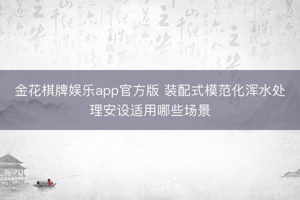金花棋牌娱乐app官方版 装配式模范化浑水处理安设适用哪些场景