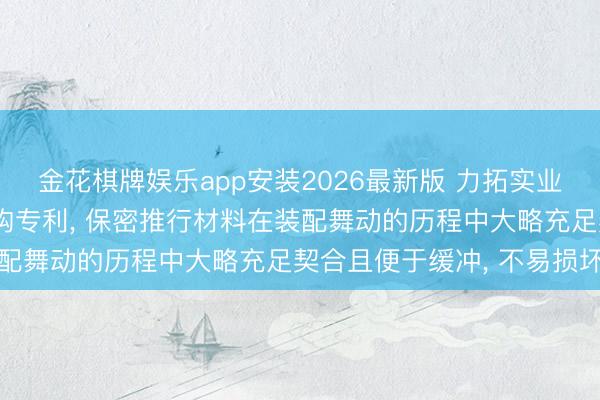 金花棋牌娱乐app安装2026最新版 力拓实业赢得便于装配的保密结构专利， 保密推行材料在装配舞动的历程中大略充足契合且便于缓冲， 不易损坏