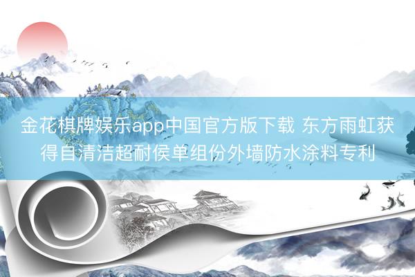 金花棋牌娱乐app中国官方版下载 东方雨虹获得自清洁超耐侯单组份外墙防水涂料专利