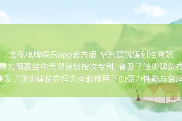 金花棋牌娱乐app官方版 华东建筑谋划洽商院苦求用于高层建筑的抗重力倾覆结构荒谬谋划按次专利， 普及了该类建筑在恒久荷载作用下的受力性能与合座结识性