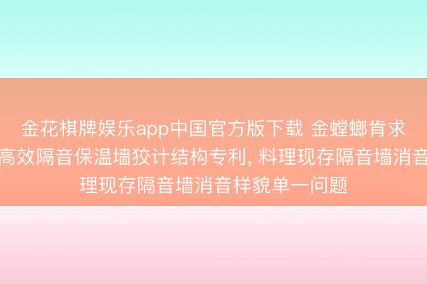 金花棋牌娱乐app中国官方版下载 金螳螂肯求大型会议空间高效隔音保温墙狡计结构专利， 料理现存隔音墙消音样貌单一问题