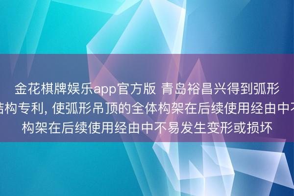 金花棋牌娱乐app官方版 青岛裕昌兴得到弧形吊顶轻钢龙骨因循结构专利， 使弧形吊顶的全体构架在后续使用经由中不易发生变形或损坏