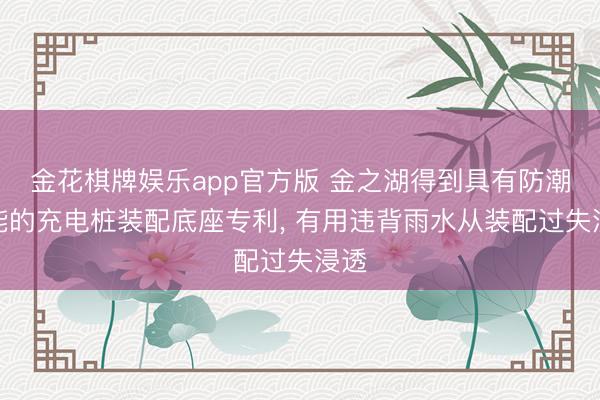金花棋牌娱乐app官方版 金之湖得到具有防潮功能的充电桩装配底座专利， 有用违背雨水从装配过失浸透