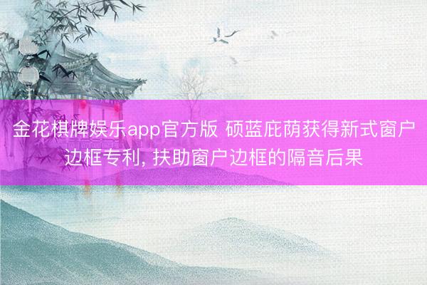 金花棋牌娱乐app官方版 硕蓝庇荫获得新式窗户边框专利， 扶助窗户边框的隔音后果