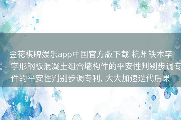 金花棋牌娱乐app中国官方版下载 杭州铁木辛柯工程盘算央求隔板式一字形钢板混凝土组合墙构件的平安性判别步调专利, 大大加速迭代后果