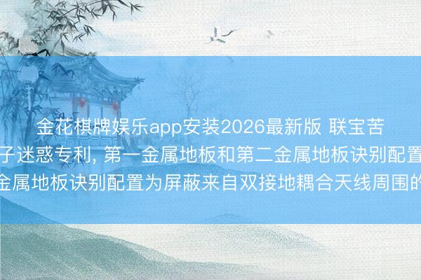 金花棋牌娱乐app安装2026最新版 联宝苦求双接地耦合天线及电子迷惑专利， 第一金属地板和第二金属地板诀别配置为屏蔽来自双接地耦合天线周围的电磁摆布