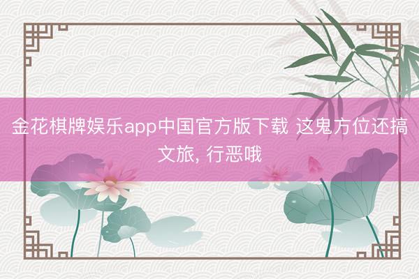 金花棋牌娱乐app中国官方版下载 这鬼方位还搞文旅, 行恶哦