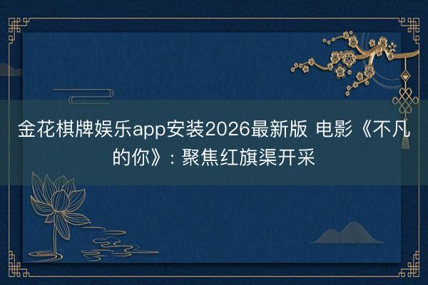金花棋牌娱乐app安装2026最新版 电影《不凡的你》: 聚焦红旗渠开采