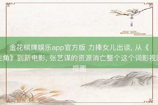 金花棋牌娱乐app官方版 力捧女儿出谈, 从《主角》到新电影, 张艺谋的资源消亡整个这个词影视圈