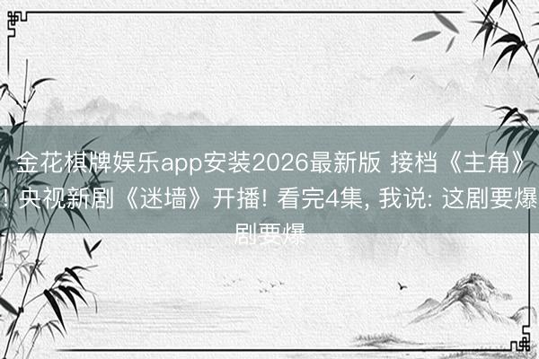 金花棋牌娱乐app安装2026最新版 接档《主角》! 央视新剧《迷墙》开播! 看完4集， 我说: 这剧要爆