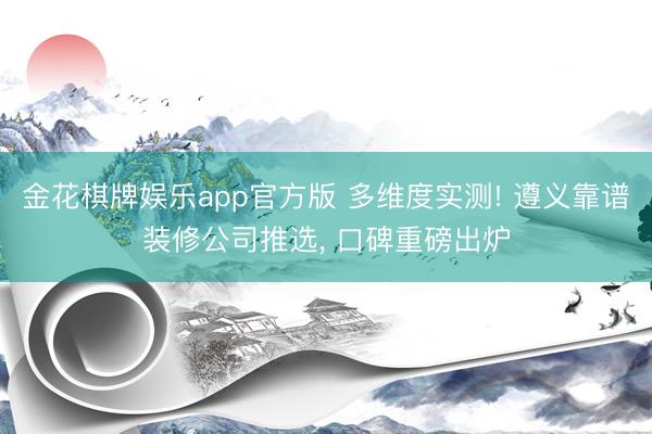金花棋牌娱乐app官方版 多维度实测! 遵义靠谱装修公司推选， 口碑重磅出炉