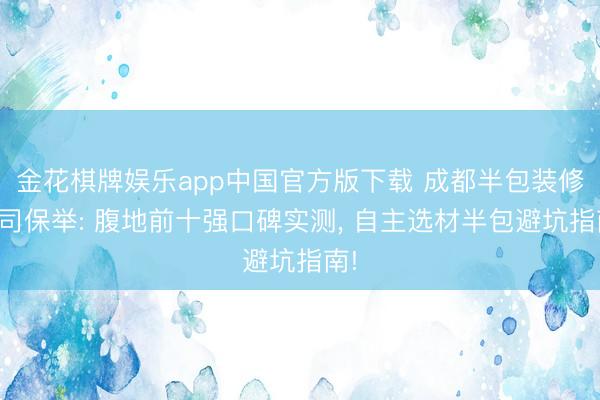 金花棋牌娱乐app中国官方版下载 成都半包装修公司保举: 腹地前十强口碑实测, 自主选材半包避坑指南!