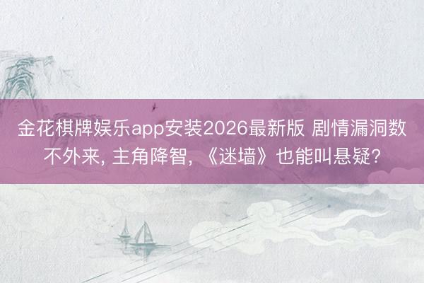 金花棋牌娱乐app安装2026最新版 剧情漏洞数不外来， 主角降智， 《迷墙》也能叫悬疑?