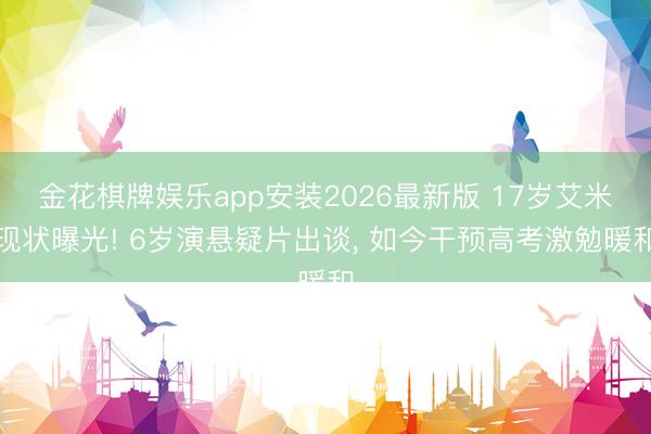 金花棋牌娱乐app安装2026最新版 17岁艾米现状曝光! 6岁演悬疑片出谈， 如今干预高考激勉暖和