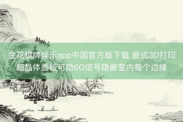 金花棋牌娱乐app中国官方版下载 新式3D打印超晶体面板可助6G信号隐敝室内每个边缘