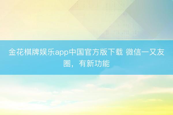 金花棋牌娱乐app中国官方版下载 微信一又友圈，有新功能