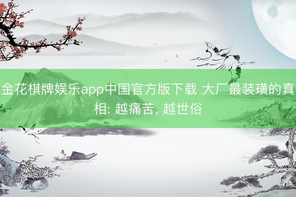 金花棋牌娱乐app中国官方版下载 大厂最装璜的真相: 越痛苦， 越世俗
