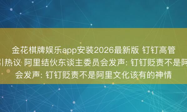 金花棋牌娱乐app安装2026最新版 钉钉高管7.5 万字下野长文引热议 阿里结伙东谈主委员会发声: 钉钉贬责不是阿里文化该有的神情